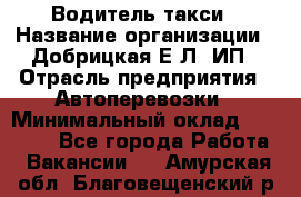 Водитель такси › Название организации ­ Добрицкая Е.Л, ИП › Отрасль предприятия ­ Автоперевозки › Минимальный оклад ­ 40 000 - Все города Работа » Вакансии   . Амурская обл.,Благовещенский р-н